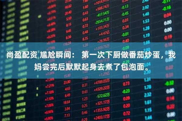 尚盈配资 尴尬瞬间： 第一次下厨做番茄炒蛋，我妈尝完后默默起身去煮了包泡面。