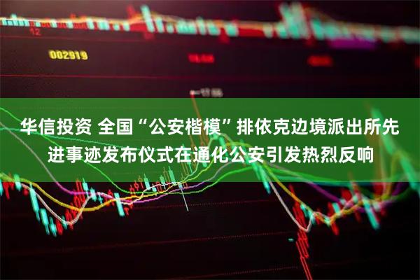 华信投资 全国“公安楷模”排依克边境派出所先进事迹发布仪式在通化公安引发热烈反响