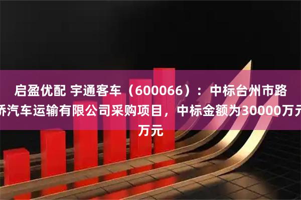 启盈优配 宇通客车(600066):中标台州市路桥汽车运输有限公司采购项目,中标金额为30000万元