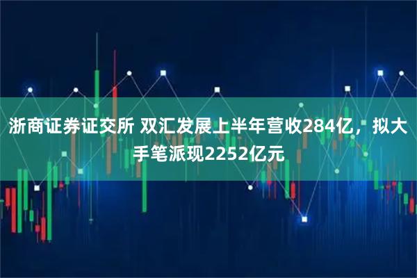 浙商证券证交所 双汇发展上半年营收284亿,拟大手笔派现2252亿元