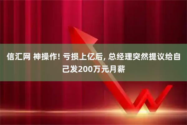 信汇网 神操作! 亏损上亿后, 总经理突然提议给自己发200万元月薪