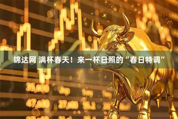 锦达网 满杯春天!来一杯日照的“春日特调”